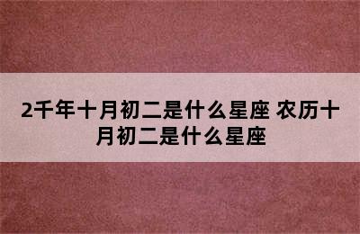 2千年十月初二是什么星座 农历十月初二是什么星座